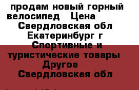 продам новый горный велосипед › Цена ­ 7 500 - Свердловская обл., Екатеринбург г. Спортивные и туристические товары » Другое   . Свердловская обл.